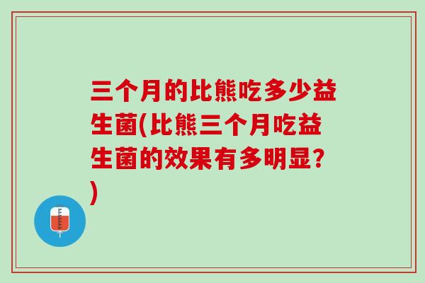 三个月的比熊吃多少益生菌(比熊三个月吃益生菌的效果有多明显？)