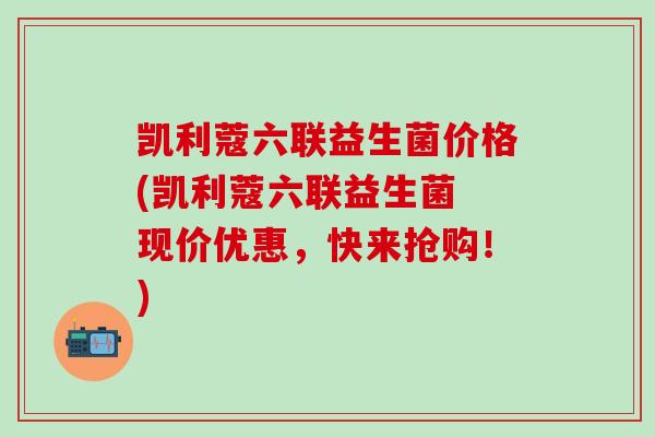 凯利蔻六联益生菌价格(凯利蔻六联益生菌 现价优惠，快来抢购！)