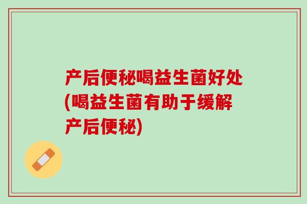 产后便秘喝益生菌好处(喝益生菌有助于缓解产后便秘)