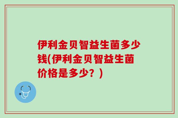 伊利金贝智益生菌多少钱(伊利金贝智益生菌价格是多少？)
