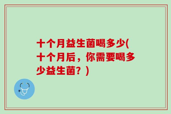 十个月益生菌喝多少(十个月后，你需要喝多少益生菌？)