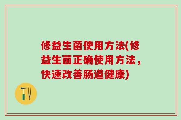 修益生菌使用方法(修益生菌正确使用方法，快速改善肠道健康)