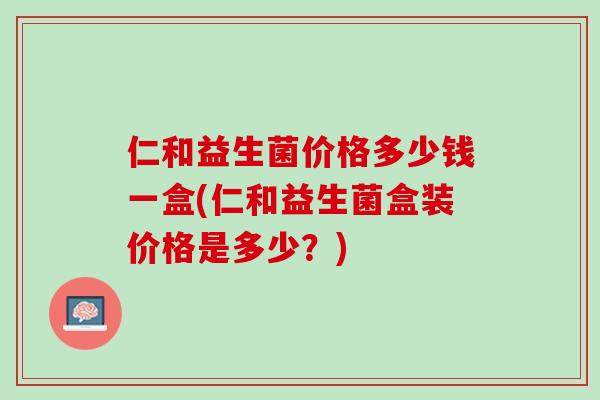 仁和益生菌价格多少钱一盒(仁和益生菌盒装价格是多少？)