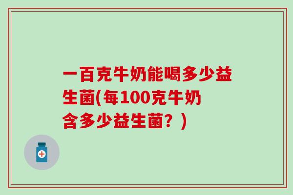 一百克牛奶能喝多少益生菌(每100克牛奶含多少益生菌？)