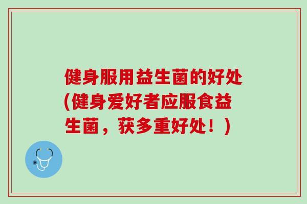 健身服用益生菌的好处(健身爱好者应服食益生菌，获多重好处！)