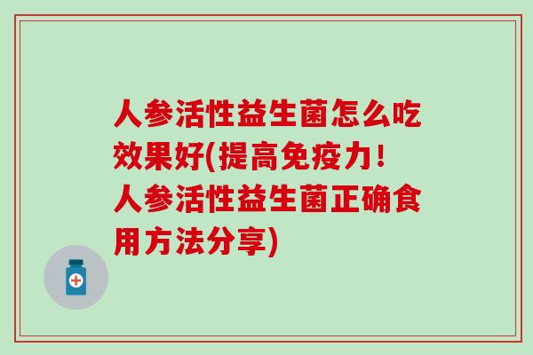 人参活性益生菌怎么吃效果好(提高免疫力！人参活性益生菌正确食用方法分享)