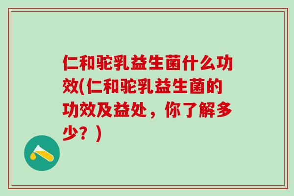 仁和驼乳益生菌什么功效(仁和驼乳益生菌的功效及益处，你了解多少？)
