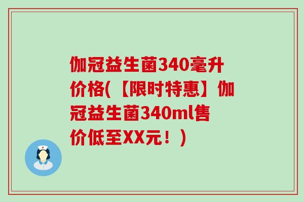 伽冠益生菌340毫升价格(【限时特惠】伽冠益生菌340ml售价低至XX元！)
