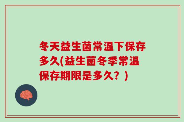 冬天益生菌常温下保存多久(益生菌冬季常温保存期限是多久？)
