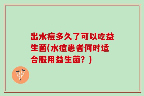 出水痘多久了可以吃益生菌(水痘患者何时适合服用益生菌？)