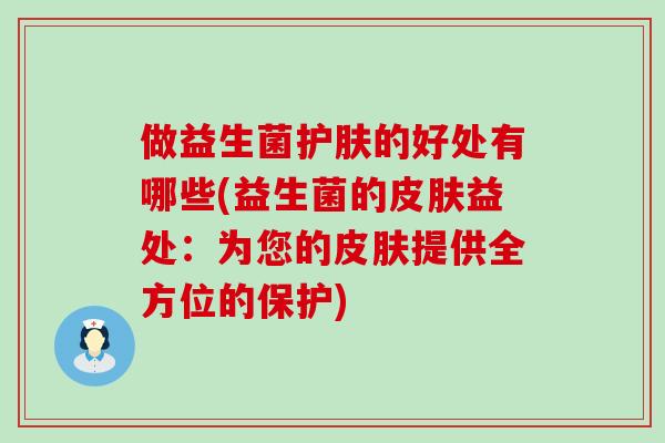 做益生菌护肤的好处有哪些(益生菌的皮肤益处：为您的皮肤提供全方位的保护)