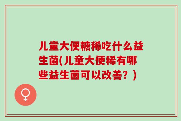 儿童大便糖稀吃什么益生菌(儿童大便稀有哪些益生菌可以改善？)