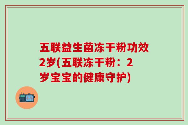 五联益生菌冻干粉功效2岁(五联冻干粉：2岁宝宝的健康守护)