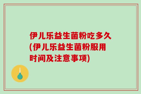 伊儿乐益生菌粉吃多久(伊儿乐益生菌粉服用时间及注意事项)