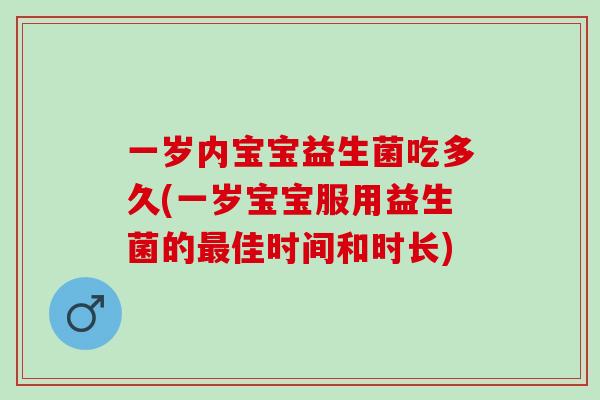 一岁内宝宝益生菌吃多久(一岁宝宝服用益生菌的最佳时间和时长)