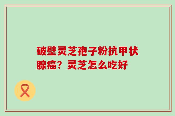 破壁灵芝孢子粉抗?灵芝怎么吃好 破壁灵芝孢子粉抗?灵芝怎么吃好
