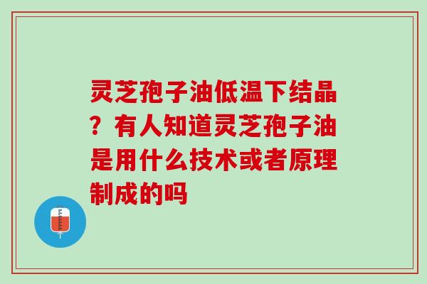 灵芝孢子油低温下结晶？有人知道灵芝孢子油是用什么技术或者原理制成的吗