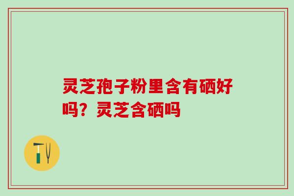 灵芝孢子粉里含有硒好吗？灵芝含硒吗
