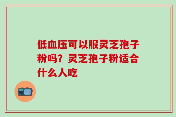 低血压可以服灵芝孢子粉吗？灵芝孢子粉适合什么人吃