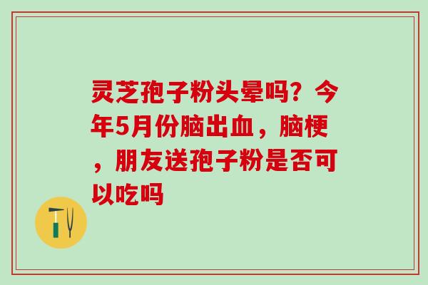 灵芝孢子粉头晕吗？今年5月份脑出血，脑梗，朋友送孢子粉是否可以吃吗