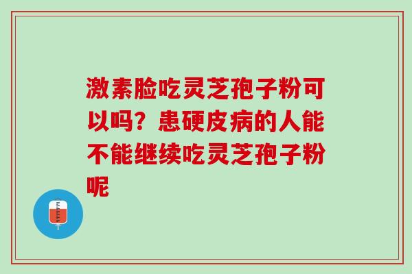 激素脸吃灵芝孢子粉可以吗？患硬皮病的人能不能继续吃灵芝孢子粉呢