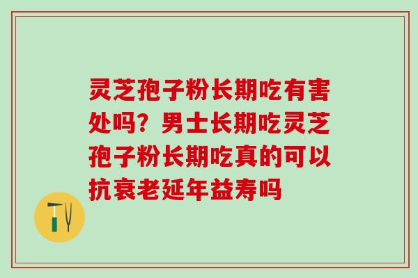 灵芝孢子粉长期吃有害处吗？男士长期吃灵芝孢子粉长期吃真的可以抗衰老延年益寿吗