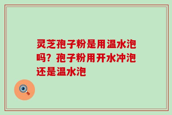 灵芝孢子粉是用温水泡吗？孢子粉用开水冲泡还是温水泡