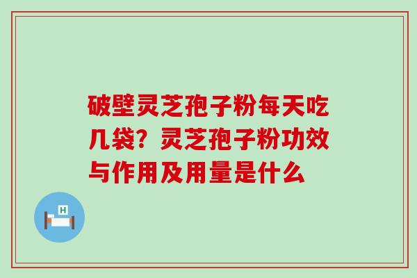 破壁灵芝孢子粉每天吃几袋？灵芝孢子粉功效与作用及用量是什么
