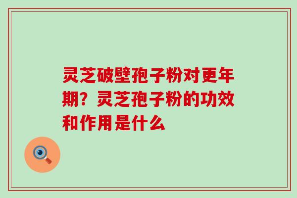 灵芝破壁孢子粉对更年期？灵芝孢子粉的功效和作用是什么