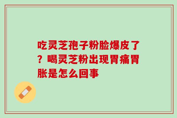 吃灵芝孢子粉脸爆皮了？喝灵芝粉出现胃痛胃胀是怎么回事