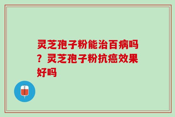 灵芝孢子粉能治百病吗？灵芝孢子粉抗癌效果好吗