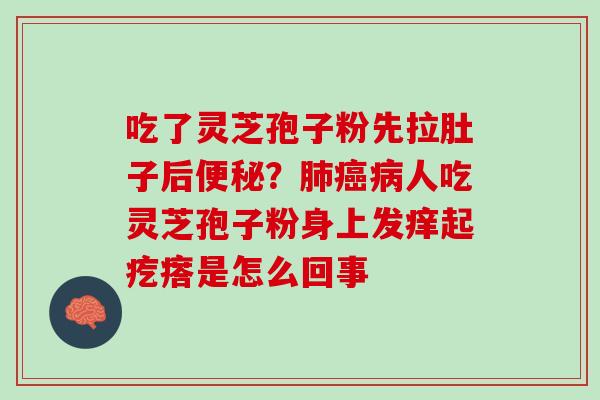 吃了灵芝孢子粉先拉肚子后便秘？肺癌病人吃灵芝孢子粉身上发痒起疙瘩是怎么回事