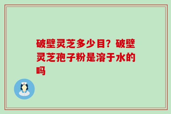 破壁灵芝多少目？破壁灵芝孢子粉是溶于水的吗