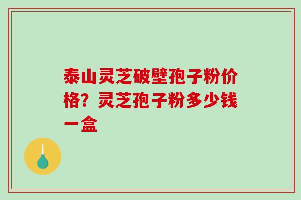 泰山灵芝破壁孢子粉价格？灵芝孢子粉多少钱一盒