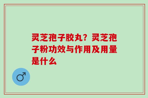 灵芝孢子胶丸？灵芝孢子粉功效与作用及用量是什么