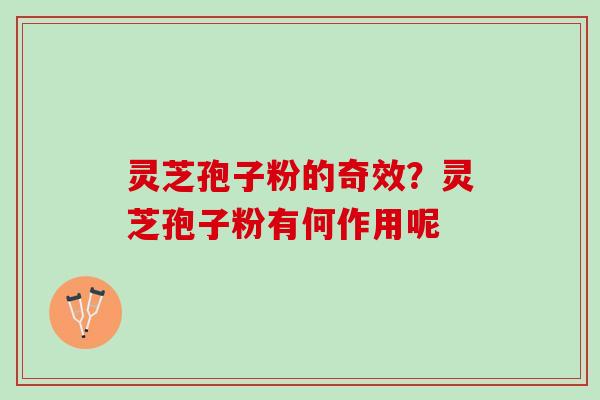 灵芝孢子粉的奇效？灵芝孢子粉有何作用呢