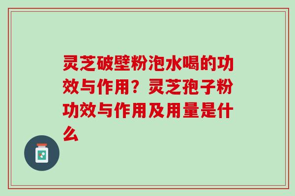 灵芝破壁粉泡水喝的功效与作用？灵芝孢子粉功效与作用及用量是什么