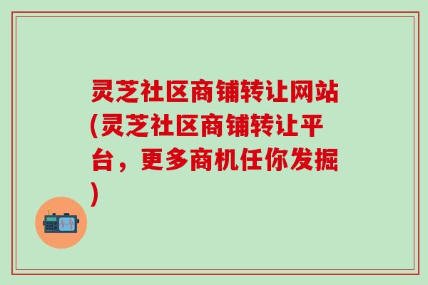 灵芝社区商铺转让网站(灵芝社区商铺转让平台，更多商机任你发掘)