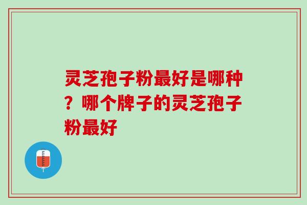 灵芝孢子粉最好是哪种？哪个牌子的灵芝孢子粉最好