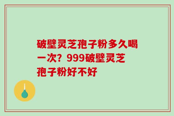 破壁灵芝孢子粉多久喝一次？999破壁灵芝孢子粉好不好