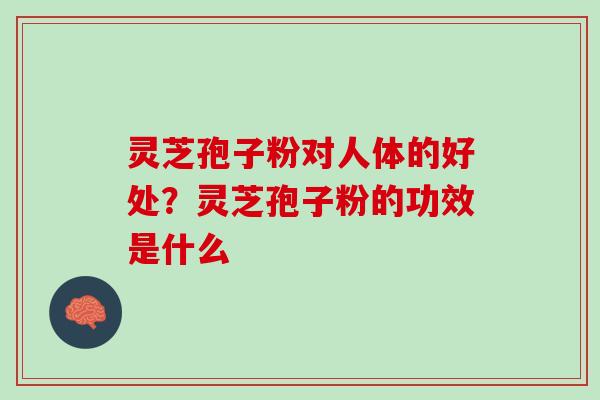 灵芝孢子粉对人体的好处？灵芝孢子粉的功效是什么