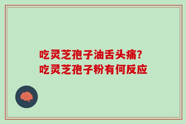 吃灵芝孢子油舌头痛？吃灵芝孢子粉有何反应