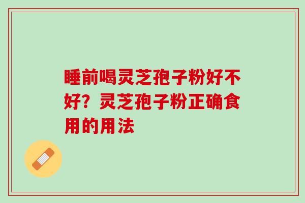 睡前喝灵芝孢子粉好不好？灵芝孢子粉正确食用的用法