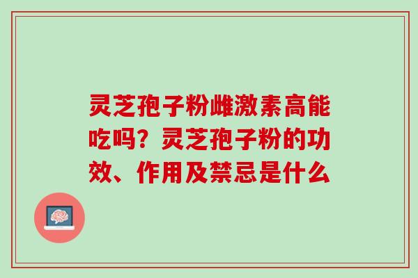 灵芝孢子粉雌激素高能吃吗？灵芝孢子粉的功效、作用及禁忌是什么