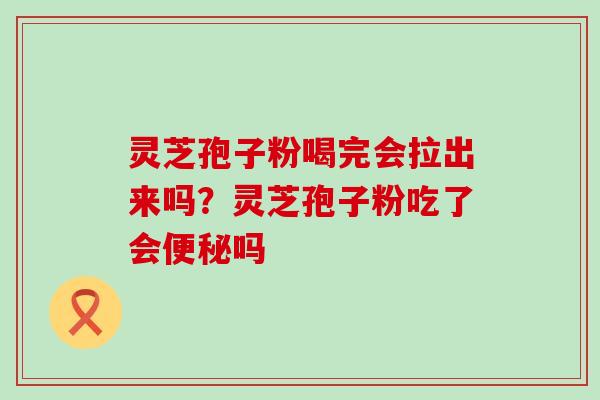 灵芝孢子粉喝完会拉出来吗？灵芝孢子粉吃了会便秘吗