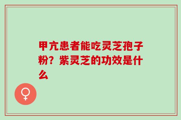 甲亢患者能吃灵芝孢子粉？紫灵芝的功效是什么