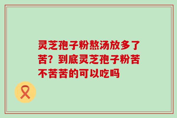 灵芝孢子粉熬汤放多了苦？到底灵芝孢子粉苦不苦苦的可以吃吗