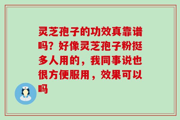 灵芝孢子的功效真靠谱吗？好像灵芝孢子粉挺多人用的，我同事说也很方便服用，效果可以吗
