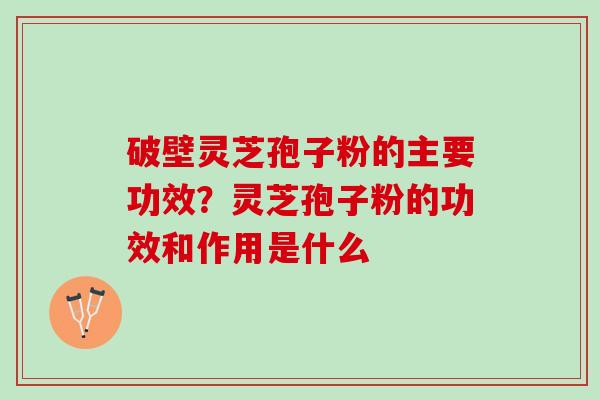 破壁灵芝孢子粉的主要功效？灵芝孢子粉的功效和作用是什么