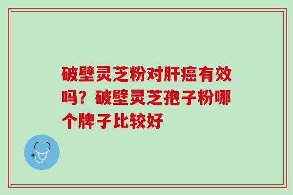 破壁灵芝粉对肝癌有效吗？破壁灵芝孢子粉哪个牌子比较好